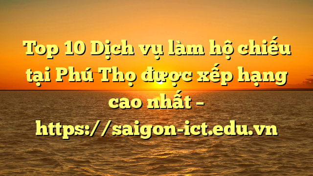 Top 10 Dịch Vụ Làm Hộ Chiếu Tại Phú Thọ  Được Xếp Hạng Cao Nhất – Https://Saigon-Ict.edu.vn
