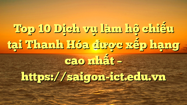 Top 10 Dịch Vụ Làm Hộ Chiếu Tại Thanh Hóa  Được Xếp Hạng Cao Nhất – Https://Saigon-Ict.edu.vn