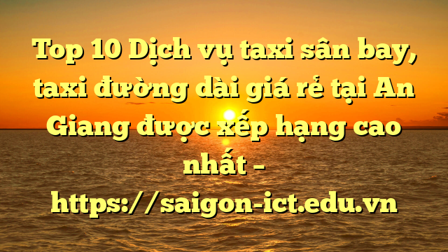 Top 10 Dịch Vụ Taxi Sân Bay, Taxi Đường Dài Giá Rẻ Tại An Giang Được Xếp Hạng Cao Nhất – Https://Saigon-Ict.edu.vn