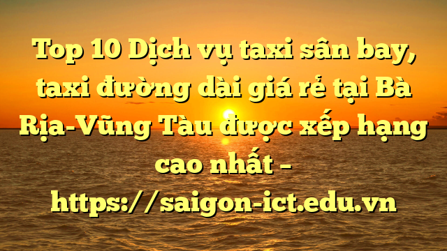 Top 10 Dịch Vụ Taxi Sân Bay, Taxi Đường Dài Giá Rẻ Tại Bà Rịa-Vũng Tàu Được Xếp Hạng Cao Nhất – Https://Saigon-Ict.edu.vn