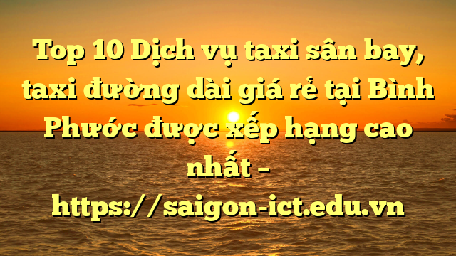 Top 10 Dịch Vụ Taxi Sân Bay, Taxi Đường Dài Giá Rẻ Tại Bình Phước Được Xếp Hạng Cao Nhất – Https://Saigon-Ict.edu.vn