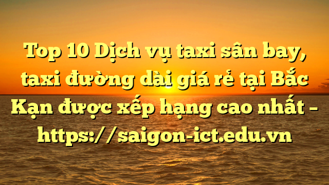 Top 10 Dịch Vụ Taxi Sân Bay, Taxi Đường Dài Giá Rẻ Tại Bắc Kạn Được Xếp Hạng Cao Nhất – Https://Saigon-Ict.edu.vn