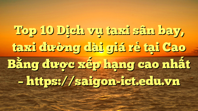 Top 10 Dịch Vụ Taxi Sân Bay, Taxi Đường Dài Giá Rẻ Tại Cao Bằng Được Xếp Hạng Cao Nhất – Https://Saigon-Ict.edu.vn