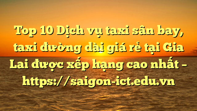 Top 10 Dịch Vụ Taxi Sân Bay, Taxi Đường Dài Giá Rẻ Tại Gia Lai Được Xếp Hạng Cao Nhất – Https://Saigon-Ict.edu.vn
