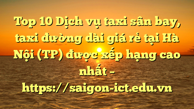 Top 10 Dịch Vụ Taxi Sân Bay, Taxi Đường Dài Giá Rẻ Tại Hà Nội (Tp) Được Xếp Hạng Cao Nhất – Https://Saigon-Ict.edu.vn
