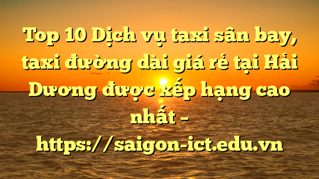 Top 10 Dịch Vụ Taxi Sân Bay, Taxi Đường Dài Giá Rẻ Tại Hải Dương Được Xếp Hạng Cao Nhất – Https://Saigon-Ict.edu.vn