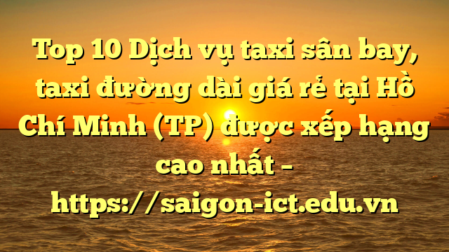 Top 10 Dịch Vụ Taxi Sân Bay, Taxi Đường Dài Giá Rẻ Tại Hồ Chí Minh (Tp) Được Xếp Hạng Cao Nhất – Https://Saigon-Ict.edu.vn