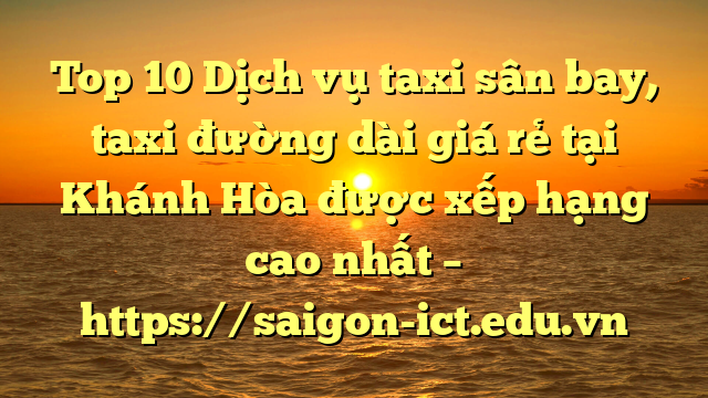 Top 10 Dịch Vụ Taxi Sân Bay, Taxi Đường Dài Giá Rẻ Tại Khánh Hòa Được Xếp Hạng Cao Nhất – Https://Saigon-Ict.edu.vn