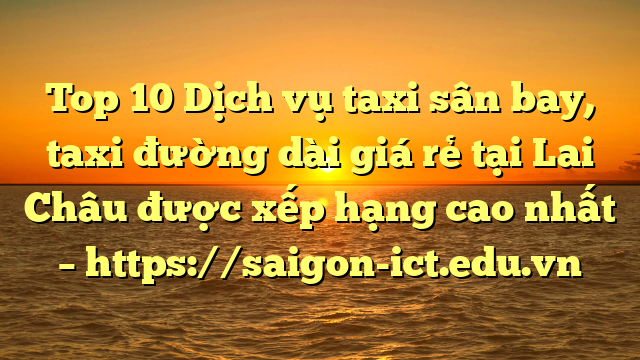 Top 10 Dịch Vụ Taxi Sân Bay, Taxi Đường Dài Giá Rẻ Tại Lai Châu Được Xếp Hạng Cao Nhất – Https://Saigon-Ict.edu.vn