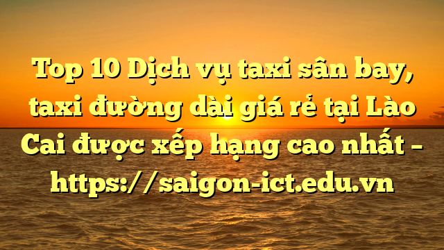 Top 10 Dịch Vụ Taxi Sân Bay, Taxi Đường Dài Giá Rẻ Tại Lào Cai Được Xếp Hạng Cao Nhất – Https://Saigon-Ict.edu.vn