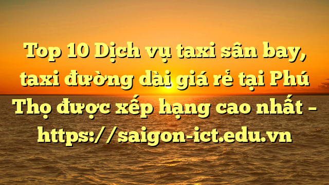 Top 10 Dịch Vụ Taxi Sân Bay, Taxi Đường Dài Giá Rẻ Tại Phú Thọ Được Xếp Hạng Cao Nhất – Https://Saigon-Ict.edu.vn