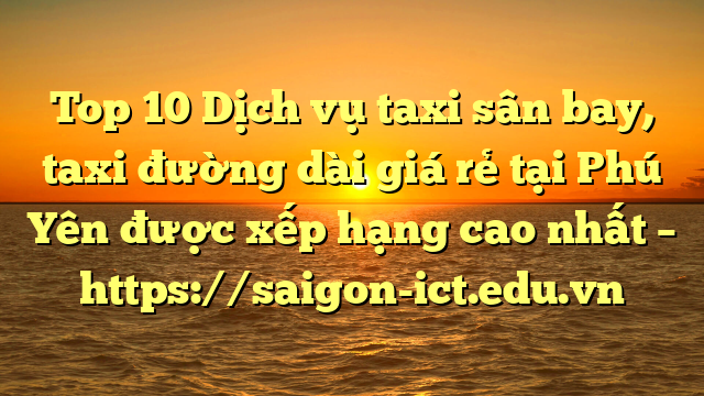Top 10 Dịch Vụ Taxi Sân Bay, Taxi Đường Dài Giá Rẻ Tại Phú Yên Được Xếp Hạng Cao Nhất – Https://Saigon-Ict.edu.vn