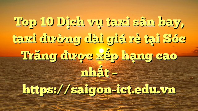 Top 10 Dịch Vụ Taxi Sân Bay, Taxi Đường Dài Giá Rẻ Tại Sóc Trăng Được Xếp Hạng Cao Nhất – Https://Saigon-Ict.edu.vn