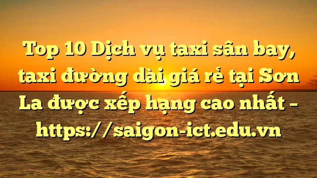 Top 10 Dịch Vụ Taxi Sân Bay, Taxi Đường Dài Giá Rẻ Tại Sơn La Được Xếp Hạng Cao Nhất – Https://Saigon-Ict.edu.vn