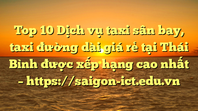 Top 10 Dịch Vụ Taxi Sân Bay, Taxi Đường Dài Giá Rẻ Tại Thái Bình Được Xếp Hạng Cao Nhất – Https://Saigon-Ict.edu.vn
