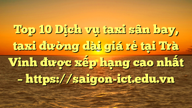 Top 10 Dịch Vụ Taxi Sân Bay, Taxi Đường Dài Giá Rẻ Tại Trà Vinh Được Xếp Hạng Cao Nhất – Https://Saigon-Ict.edu.vn