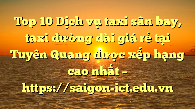 Top 10 Dịch Vụ Taxi Sân Bay, Taxi Đường Dài Giá Rẻ Tại Tuyên Quang Được Xếp Hạng Cao Nhất – Https://Saigon-Ict.edu.vn