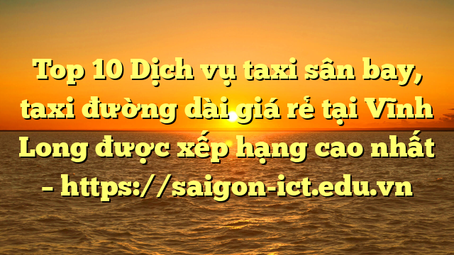 Top 10 Dịch Vụ Taxi Sân Bay, Taxi Đường Dài Giá Rẻ Tại Vĩnh Long Được Xếp Hạng Cao Nhất – Https://Saigon-Ict.edu.vn