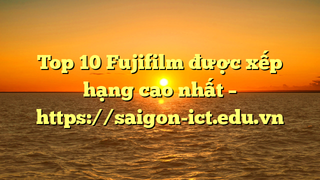 Top 10 Fujifilm Được Xếp Hạng Cao Nhất – Https://Saigon-Ict.edu.vn