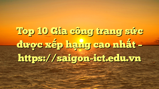 Top 10 Gia Công Trang Sức Được Xếp Hạng Cao Nhất – Https://Saigon-Ict.edu.vn
