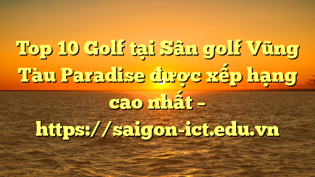 Top 10 Golf Tại Sân Golf Vũng Tàu Paradise Được Xếp Hạng Cao Nhất – Https://Saigon-Ict.edu.vn