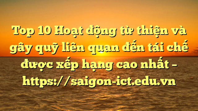 Top 10 Hoạt Động Từ Thiện Và Gây Quỹ Liên Quan Đến Tái Chế Được Xếp Hạng Cao Nhất – Https://Saigon-Ict.edu.vn