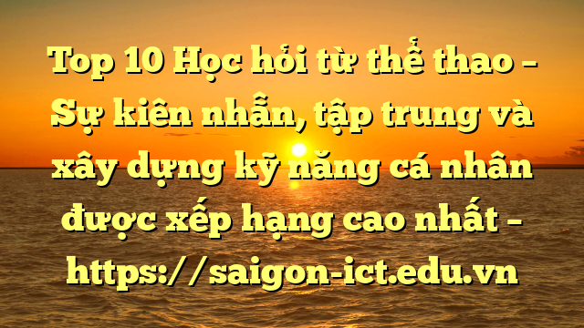 Top 10 Học Hỏi Từ Thể Thao – Sự Kiên Nhẫn, Tập Trung Và Xây Dựng Kỹ Năng Cá Nhân Được Xếp Hạng Cao Nhất – Https://Saigon-Ict.edu.vn