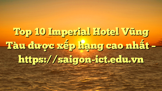 Top 10 Imperial Hotel Vũng Tàu Được Xếp Hạng Cao Nhất – Https://Saigon-Ict.edu.vn