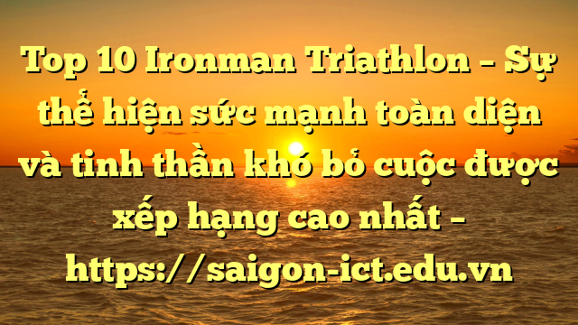Top 10 Ironman Triathlon – Sự Thể Hiện Sức Mạnh Toàn Diện Và Tinh Thần Khó Bỏ Cuộc Được Xếp Hạng Cao Nhất – Https://Saigon-Ict.edu.vn