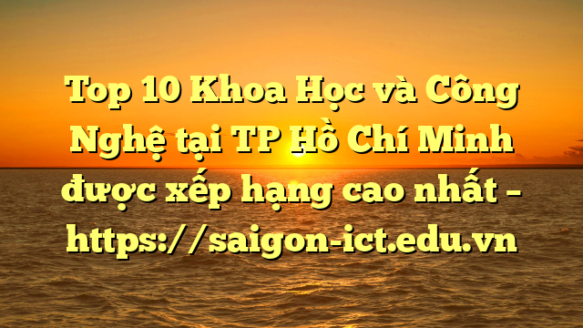 Top 10 Khoa Học Và Công Nghệ Tại Tp Hồ Chí Minh Được Xếp Hạng Cao Nhất – Https://Saigon-Ict.edu.vn