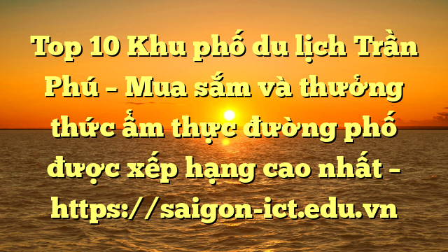 Top 10 Khu Phố Du Lịch Trần Phú – Mua Sắm Và Thưởng Thức Ẩm Thực Đường Phố Được Xếp Hạng Cao Nhất – Https://Saigon-Ict.edu.vn