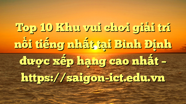 Top 10 Khu Vui Chơi Giải Trí Nổi Tiếng Nhất Tại Bình Định  Được Xếp Hạng Cao Nhất – Https://Saigon-Ict.edu.vn