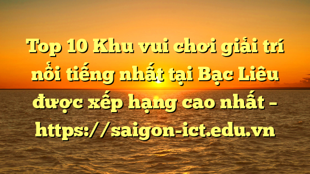 Top 10 Khu Vui Chơi Giải Trí Nổi Tiếng Nhất Tại Bạc Liêu  Được Xếp Hạng Cao Nhất – Https://Saigon-Ict.edu.vn