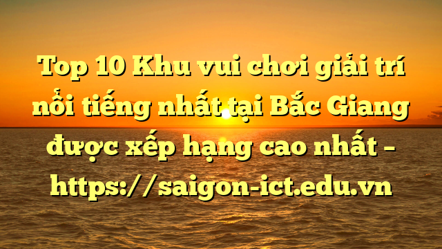 Top 10 Khu Vui Chơi Giải Trí Nổi Tiếng Nhất Tại Bắc Giang  Được Xếp Hạng Cao Nhất – Https://Saigon-Ict.edu.vn