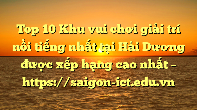 Top 10 Khu Vui Chơi Giải Trí Nổi Tiếng Nhất Tại Hải Dương  Được Xếp Hạng Cao Nhất – Https://Saigon-Ict.edu.vn