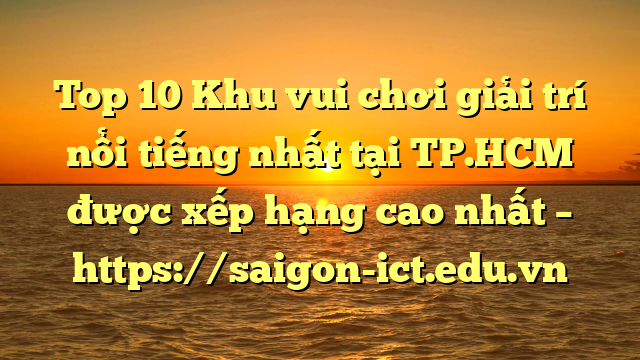 Top 10 Khu Vui Chơi Giải Trí Nổi Tiếng Nhất Tại Tp.hcm  Được Xếp Hạng Cao Nhất – Https://Saigon-Ict.edu.vn
