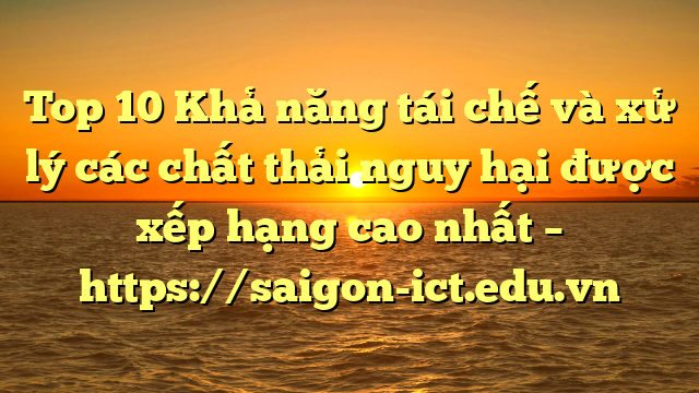 Top 10 Khả Năng Tái Chế Và Xử Lý Các Chất Thải Nguy Hại Được Xếp Hạng Cao Nhất – Https://Saigon-Ict.edu.vn