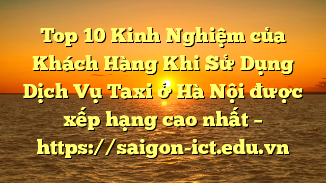 Top 10 Kinh Nghiệm Của Khách Hàng Khi Sử Dụng Dịch Vụ Taxi Ở Hà Nội Được Xếp Hạng Cao Nhất – Https://Saigon-Ict.edu.vn