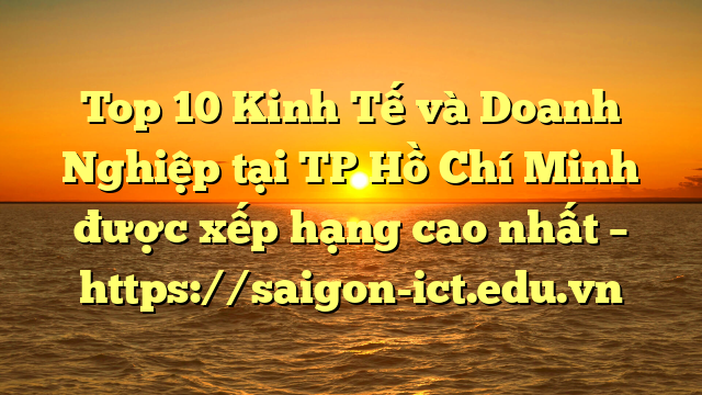 Top 10 Kinh Tế Và Doanh Nghiệp Tại Tp Hồ Chí Minh Được Xếp Hạng Cao Nhất – Https://Saigon-Ict.edu.vn