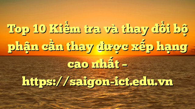 Top 10 Kiểm Tra Và Thay Đổi Bộ Phận Cần Thay Được Xếp Hạng Cao Nhất – Https://Saigon-Ict.edu.vn
