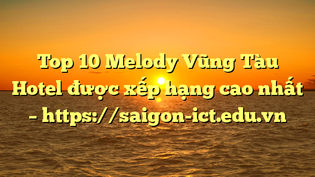 Top 10 Melody Vũng Tàu Hotel Được Xếp Hạng Cao Nhất – Https://Saigon-Ict.edu.vn