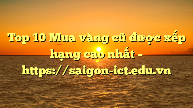 Top 10 Mua Vàng Cũ Được Xếp Hạng Cao Nhất – Https://Saigon-Ict.edu.vn