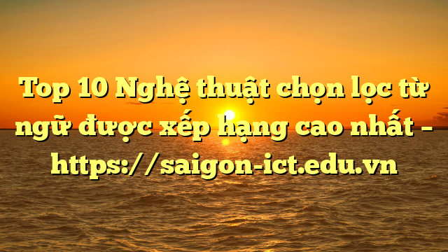 Top 10 Nghệ Thuật Chọn Lọc Từ Ngữ Được Xếp Hạng Cao Nhất – Https://Saigon-Ict.edu.vn