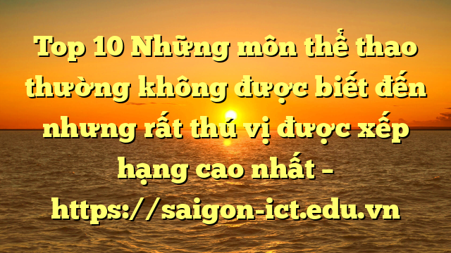 Top 10 Những Môn Thể Thao Thường Không Được Biết Đến Nhưng Rất Thú Vị Được Xếp Hạng Cao Nhất – Https://Saigon-Ict.edu.vn