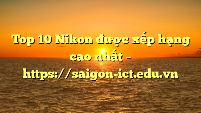 Top 10 Nikon Được Xếp Hạng Cao Nhất – Https://Saigon-Ict.edu.vn