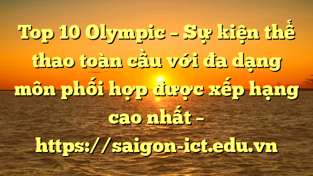 Top 10 Olympic – Sự Kiện Thể Thao Toàn Cầu Với Đa Dạng Môn Phối Hợp Được Xếp Hạng Cao Nhất – Https://Saigon-Ict.edu.vn