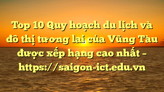 Top 10 Quy Hoạch Du Lịch Và Đô Thị Tương Lai Của Vũng Tàu Được Xếp Hạng Cao Nhất – Https://Saigon-Ict.edu.vn