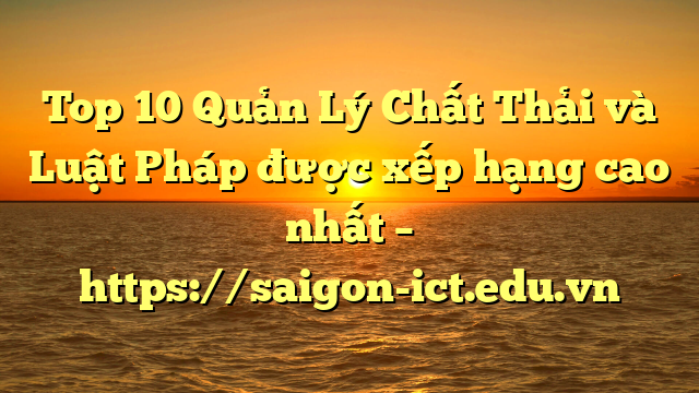Top 10 Quản Lý Chất Thải Và Luật Pháp Được Xếp Hạng Cao Nhất – Https://Saigon-Ict.edu.vn