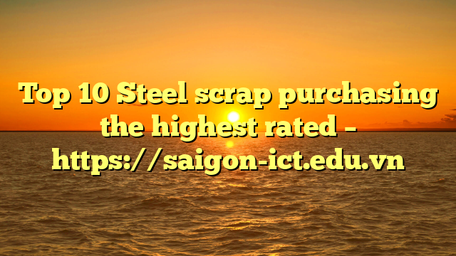 Top 10 Steel Scrap Purchasing The Highest Rated – Https://Saigon-Ict.edu.vn