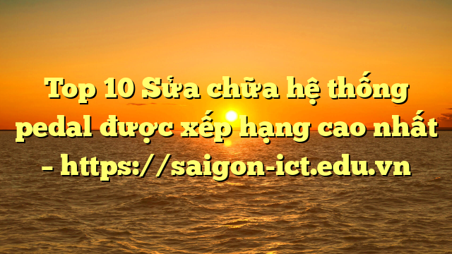 Top 10 Sửa Chữa Hệ Thống Pedal Được Xếp Hạng Cao Nhất – Https://Saigon-Ict.edu.vn